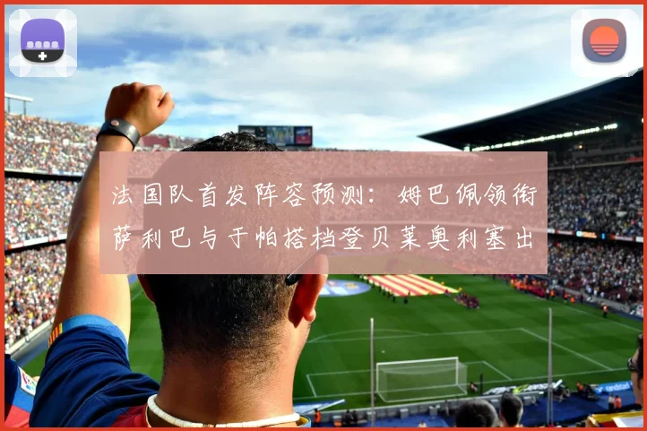 法国队首发阵容预测：姆巴佩领衔萨利巴与于帕搭档登贝莱奥利塞出战