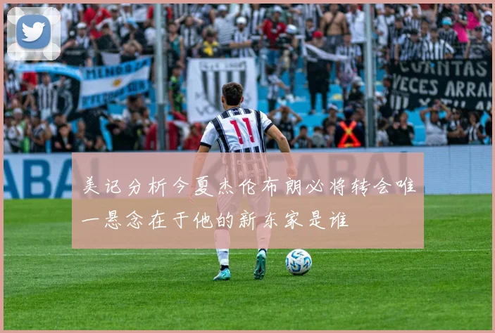 美记分析今夏杰伦布朗必将转会唯一悬念在于他的新东家是谁