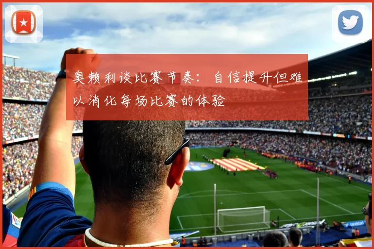 奥赖利谈比赛节奏：自信提升但难以消化每场比赛的体验