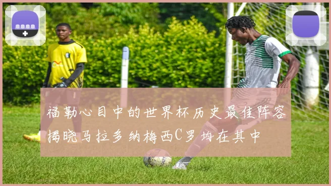 福勒心目中的世界杯历史最佳阵容揭晓马拉多纳梅西C罗均在其中