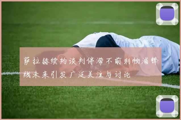 萨拉赫续约谈判停滞不前利物浦锋线未来引发广泛关注与讨论