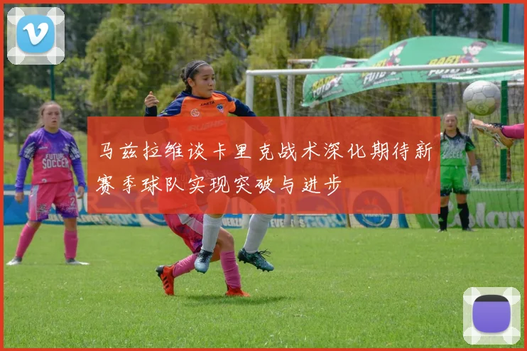 马兹拉维谈卡里克战术深化期待新赛季球队实现突破与进步