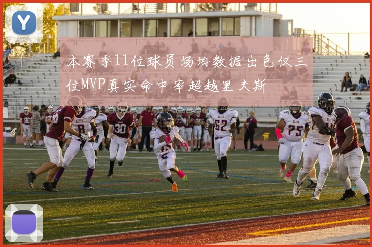 本赛季11位球员场均数据出色仅三位MVP真实命中率超越里夫斯