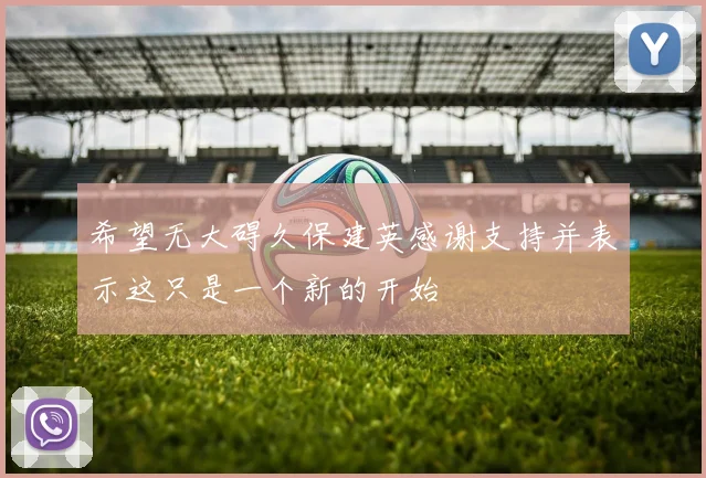希望无大碍久保建英感谢支持并表示这只是一个新的开始