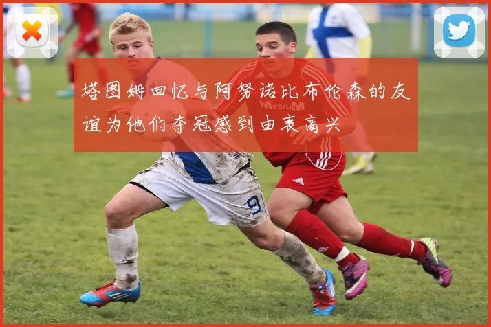 塔图姆回忆与阿努诺比布伦森的友谊为他们夺冠感到由衷高兴
