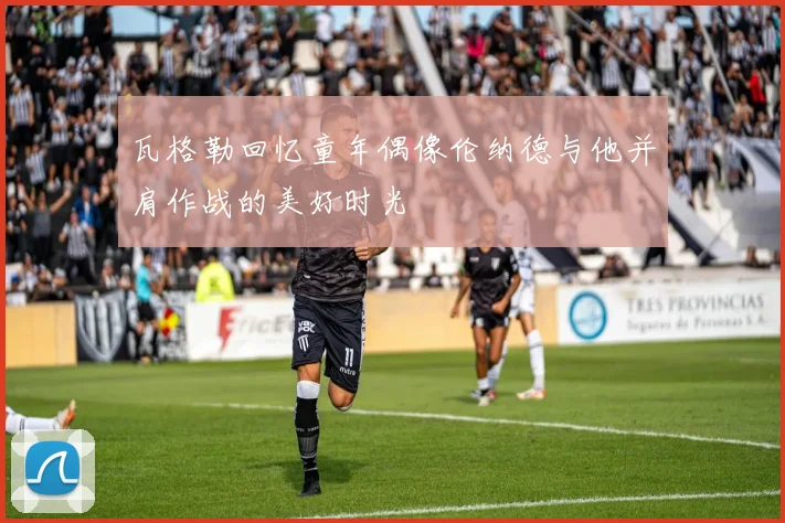 瓦格勒回忆童年偶像伦纳德与他并肩作战的美好时光