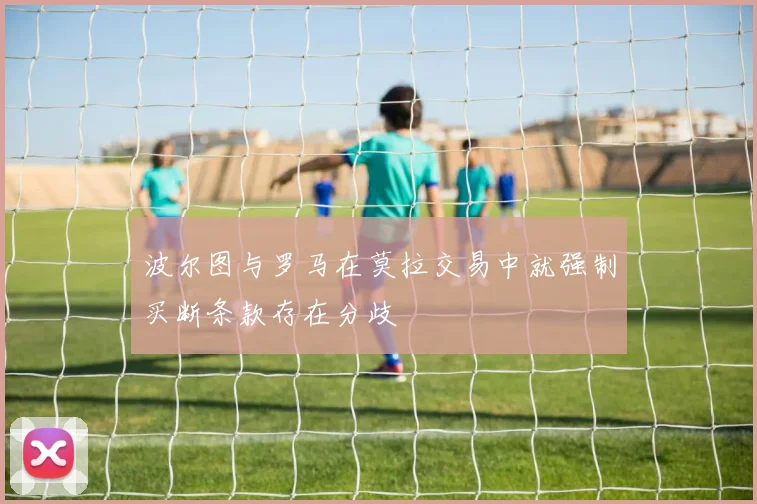波尔图与罗马在莫拉交易中就强制买断条款存在分歧