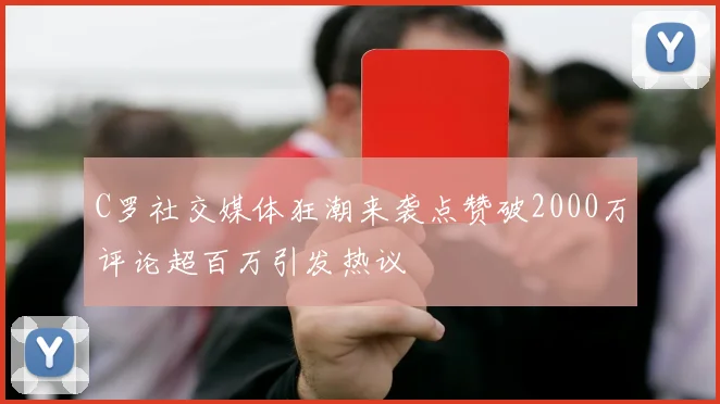 C罗社交媒体狂潮来袭点赞破2000万评论超百万引发热议