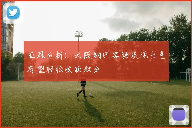 亚冠分析：大阪钢巴客场表现出色有望轻松收获积分