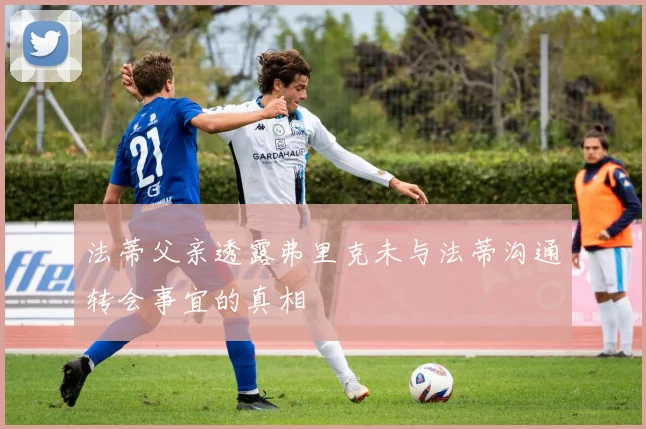 法蒂父亲透露弗里克未与法蒂沟通转会事宜的真相
