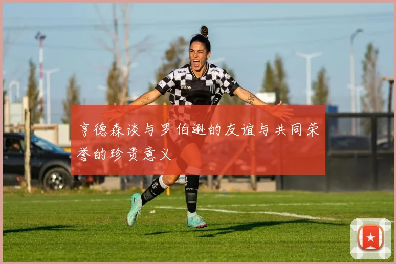 亨德森谈与罗伯逊的友谊与共同荣誉的珍贵意义