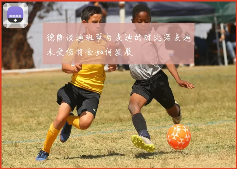 德隆谈迪班萨与麦迪的对比若麦迪未受伤将会如何发展