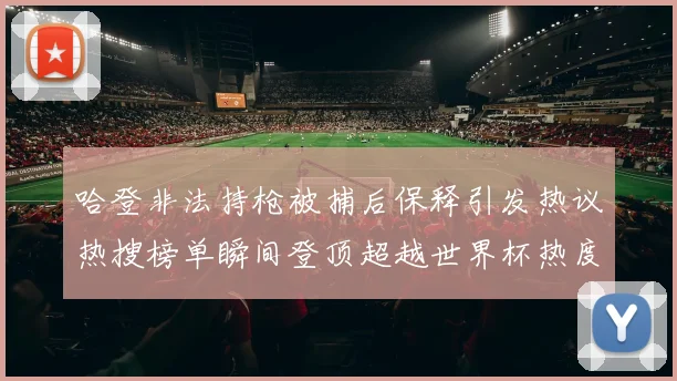 哈登非法持枪被捕后保释引发热议热搜榜单瞬间登顶超越世界杯热度
