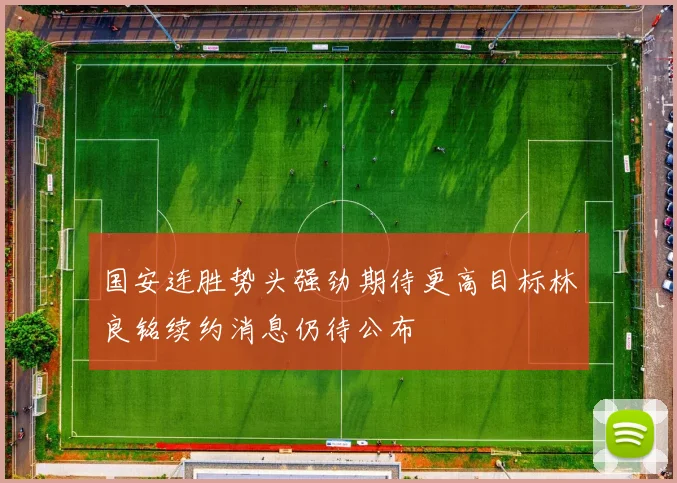 国安连胜势头强劲期待更高目标林良铭续约消息仍待公布