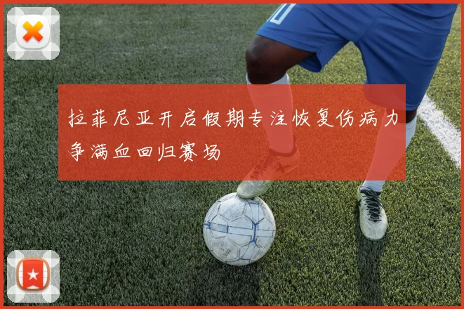 拉菲尼亚开启假期专注恢复伤病力争满血回归赛场