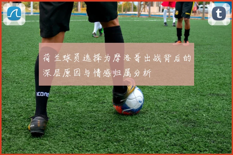 荷兰球员选择为摩洛哥出战背后的深层原因与情感归属分析