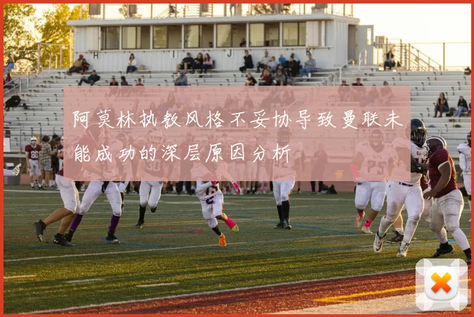 阿莫林执教风格不妥协导致曼联未能成功的深层原因分析