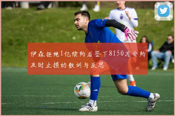 伊森拒绝1亿续约后签下8150万合约及时止损的教训与反思
