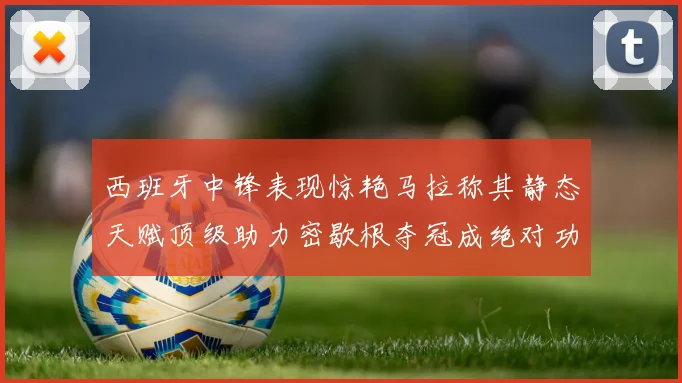 西班牙中锋表现惊艳马拉称其静态天赋顶级助力密歇根夺冠成绝对功臣