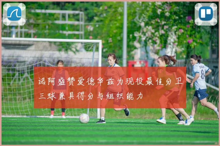 诺阿盛赞爱德华兹为现役最佳分卫三球兼具得分与组织能力