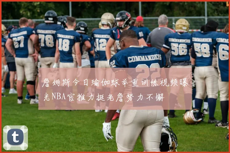 詹姆斯今日瑜伽球举重训练视频曝光NBA官推力挺老詹努力不懈