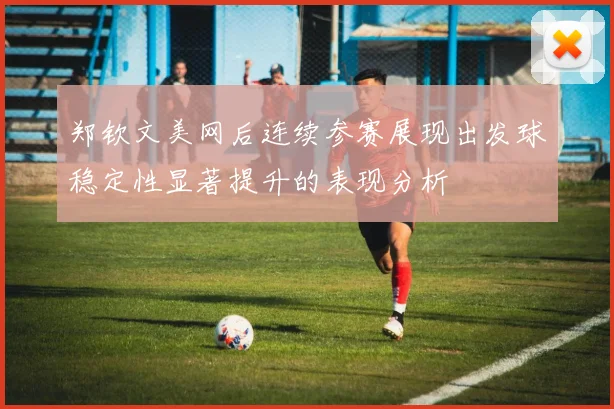 郑钦文美网后连续参赛展现出发球稳定性显著提升的表现分析