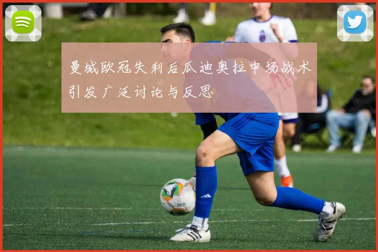 曼城欧冠失利后瓜迪奥拉中场战术引发广泛讨论与反思